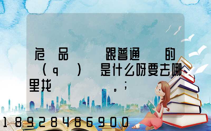 危險品運輸車跟普通貨車的區(qū)別是什么呀要去哪里找這種車。